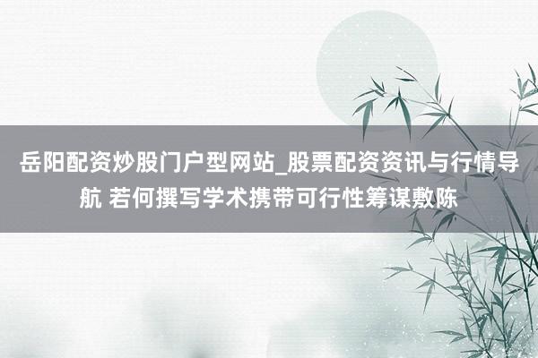 岳阳配资炒股门户型网站_股票配资资讯与行情导航 若何撰写学术携带可行性筹谋敷陈