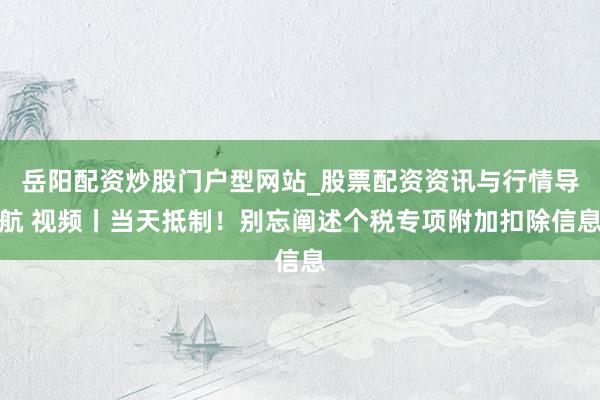 岳阳配资炒股门户型网站_股票配资资讯与行情导航 视频丨当天抵制!别忘阐述个税专项附加扣除信息