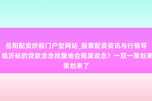 岳阳配资炒股门户型网站_股票配资资讯与行情导航 临沂标的贷款念念找腹地合规渠说念?一双一策划来了