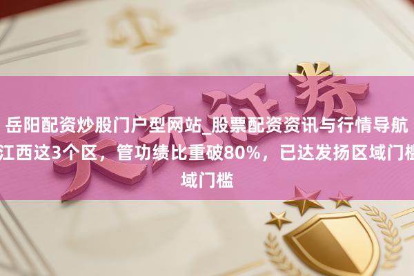 岳阳配资炒股门户型网站_股票配资资讯与行情导航 江西这3个区，管功绩比重破80%，已达发扬区域门槛
