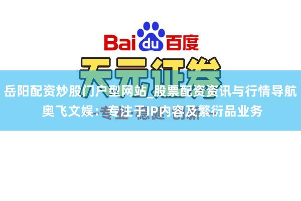 岳阳配资炒股门户型网站_股票配资资讯与行情导航 奥飞文娱：专注于IP内容及繁衍品业务