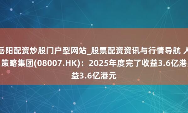 岳阳配资炒股门户型网站_股票配资资讯与行情导航 人人策略集团(08007.HK)：2025年度完了收益3.6亿港元
