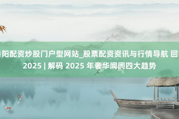 岳阳配资炒股门户型网站_股票配资资讯与行情导航 回眸2025 | 解码 2025 年奢华阛阓四大趋势