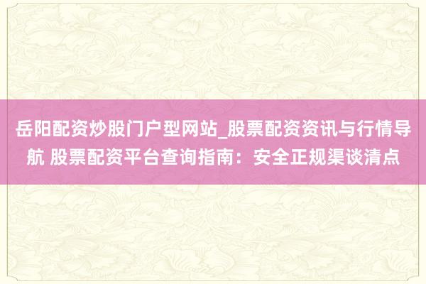 岳阳配资炒股门户型网站_股票配资资讯与行情导航 股票配资平台查询指南:安全正规渠谈清点