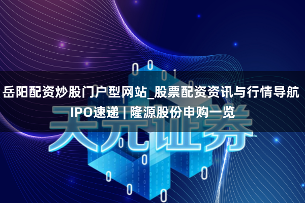 岳阳配资炒股门户型网站_股票配资资讯与行情导航 IPO速递 | 隆源股份申购一览