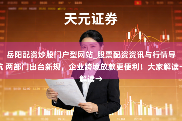 岳阳配资炒股门户型网站_股票配资资讯与行情导航 两部门出台新规，企业跨境放款更便利！大家解读→