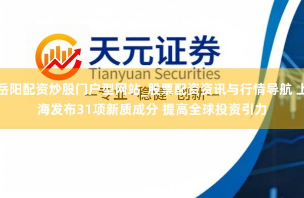 岳阳配资炒股门户型网站_股票配资资讯与行情导航 上海发布31项新质成分 提高全球投资引力
