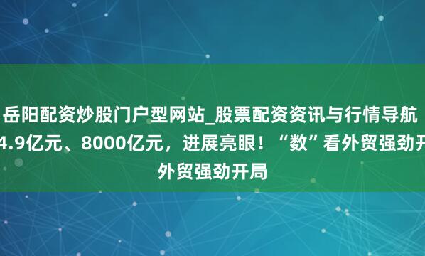 岳阳配资炒股门户型网站_股票配资资讯与行情导航 654.9亿元、8000亿元,进展亮眼!“数”看外贸强劲开局