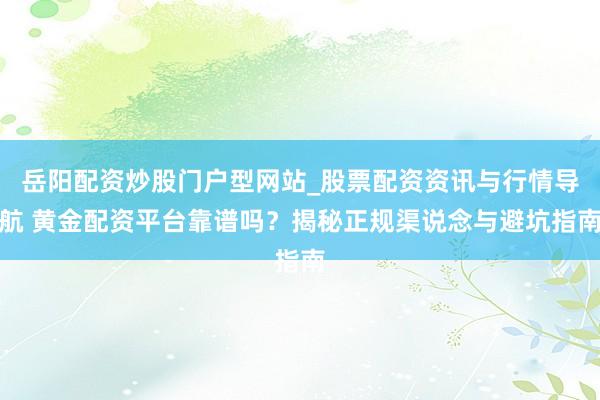 岳阳配资炒股门户型网站_股票配资资讯与行情导航 黄金配资平台靠谱吗？揭秘正规渠说念与避坑指南