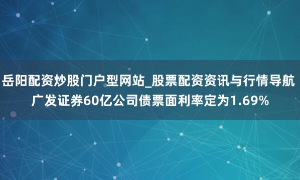 岳阳配资炒股门户型网站_股票配资资讯与行情导航 广发证券60亿公司债票面利率定为1.69%