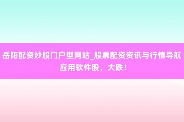 岳阳配资炒股门户型网站_股票配资资讯与行情导航 应用软件股,大跌!