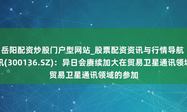 岳阳配资炒股门户型网站_股票配资资讯与行情导航 信维通讯(300136.SZ):异日会赓续加大在贸易卫星通讯领域的参加