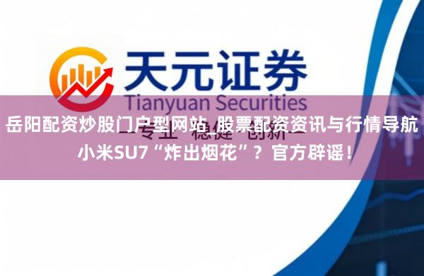 岳阳配资炒股门户型网站_股票配资资讯与行情导航 小米SU7“炸出烟花”？官方辟谣！
