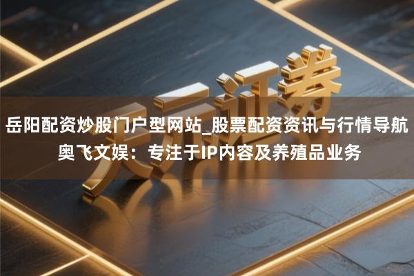 岳阳配资炒股门户型网站_股票配资资讯与行情导航 奥飞文娱:专注于IP内容及养殖品业务