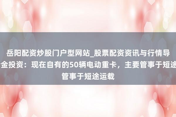 岳阳配资炒股门户型网站_股票配资资讯与行情导航 合金投资:现在自有的50辆电动重卡,主要管事于短途运载