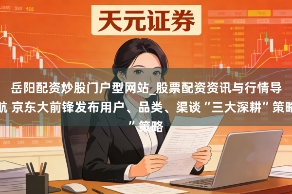 岳阳配资炒股门户型网站_股票配资资讯与行情导航 京东大前锋发布用户、品类、渠谈“三大深耕”策略