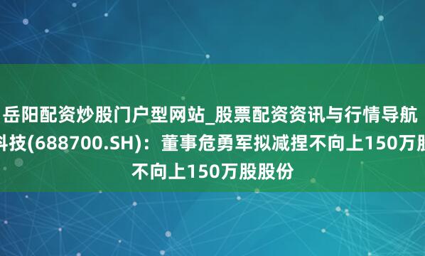 岳阳配资炒股门户型网站_股票配资资讯与行情导航 东威科技(688700.SH):董事危勇军拟减捏不向上150万股股份