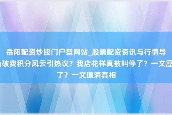 岳阳配资炒股门户型网站_股票配资资讯与行情导航 绿色破费积分风云引热议？我店花样真被叫停了？一文厘清真相
