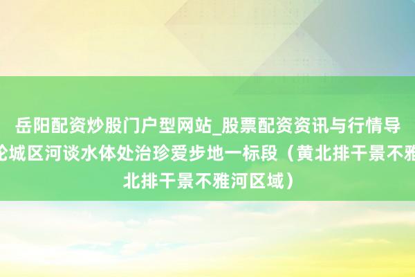 岳阳配资炒股门户型网站_股票配资资讯与行情导航 新一轮城区河谈水体处治珍爱步地一标段（黄北排干景不雅河区域）