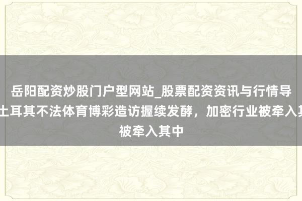 岳阳配资炒股门户型网站_股票配资资讯与行情导航 土耳其不法体育博彩造访握续发酵,加密行业被牵入其中