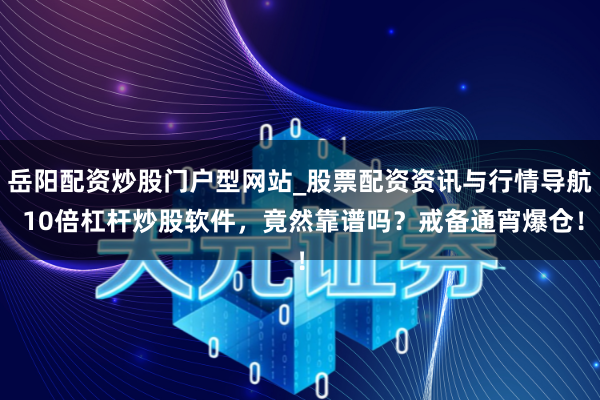 岳阳配资炒股门户型网站_股票配资资讯与行情导航 10倍杠杆炒股软件,竟然靠谱吗?戒备通宵爆仓!