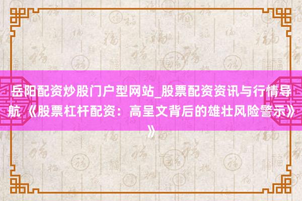 岳阳配资炒股门户型网站_股票配资资讯与行情导航 《股票杠杆配资：高呈文背后的雄壮风险警示》