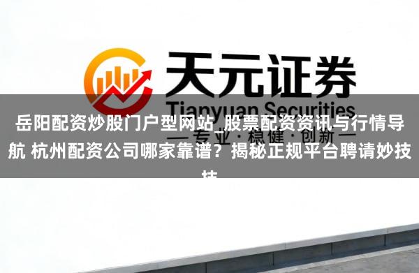 岳阳配资炒股门户型网站_股票配资资讯与行情导航 杭州配资公司哪家靠谱？揭秘正规平台聘请妙技