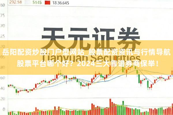 岳阳配资炒股门户型网站_股票配资资讯与行情导航 股票平台哪个好？2024三大靠谱券商保举！