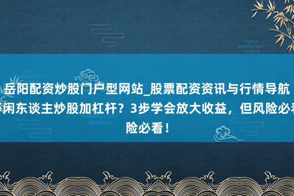 岳阳配资炒股门户型网站_股票配资资讯与行情导航 等闲东谈主炒股加杠杆？3步学会放大收益，但风险必看！