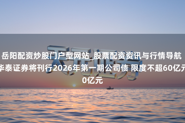 岳阳配资炒股门户型网站_股票配资资讯与行情导航 华泰证券将刊行2026年第一期公司债 限度不超60亿元